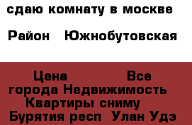 сдаю комнату в москве › Район ­ Южнобутовская › Цена ­ 14 500 - Все города Недвижимость » Квартиры сниму   . Бурятия респ.,Улан-Удэ г.